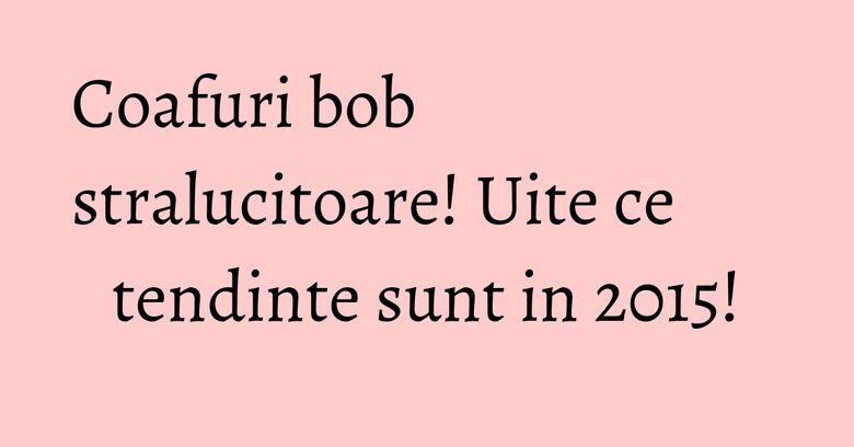 Coafuri bob stralucitoare! Uite ce tendinte sunt in 2015! Coafuri bob stralucitoare! Uite ce tendinte sunt in 2015!