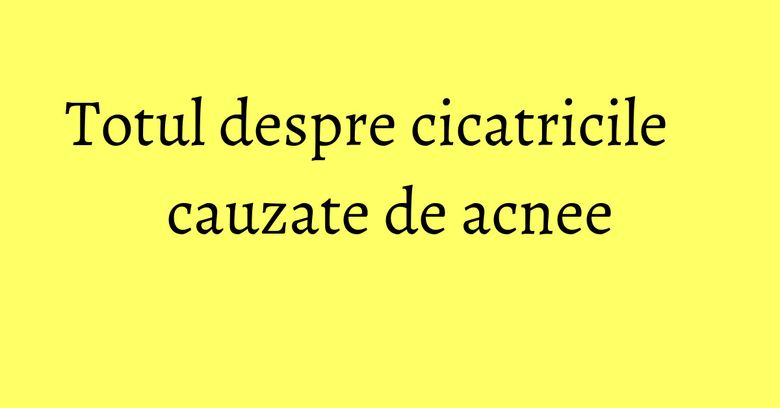 Totul despre cicatricile cauzate de acnee Totul despre cicatricile cauzate de acnee