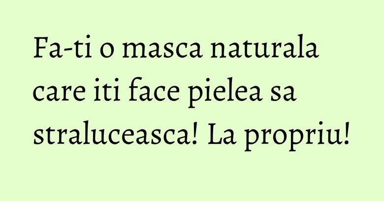 Fa-ti o masca naturala care iti face pielea sa straluceasca! La propriu! Fa-ti o masca naturala care iti face pielea sa straluceasca! La propriu!