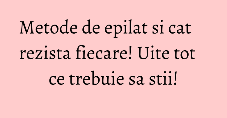 Metode de epilat si cat rezista fiecare! Uite tot ce trebuie sa stii! Metode de epilat si cat rezista fiecare! Uite tot ce trebuie sa stii!