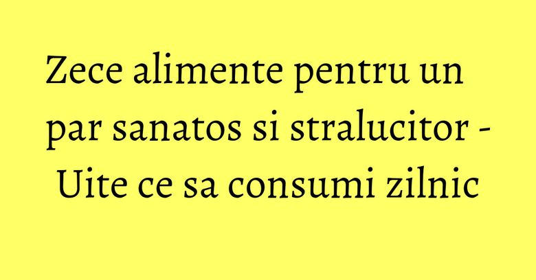Zece alimente pentru un par sanatos si stralucitor - Uite ce sa consumi zilnic Zece alimente pentru un par sanatos si stralucitor - Uite ce sa consumi zilnic