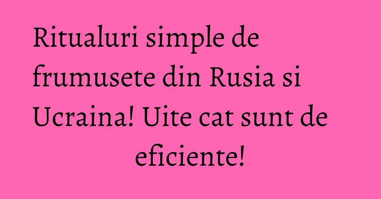 Ritualuri simple de frumusete din Rusia si Ucraina! Uite cat sunt de eficiente! Ritualuri simple de frumusete din Rusia si Ucraina! Uite cat sunt de eficiente!