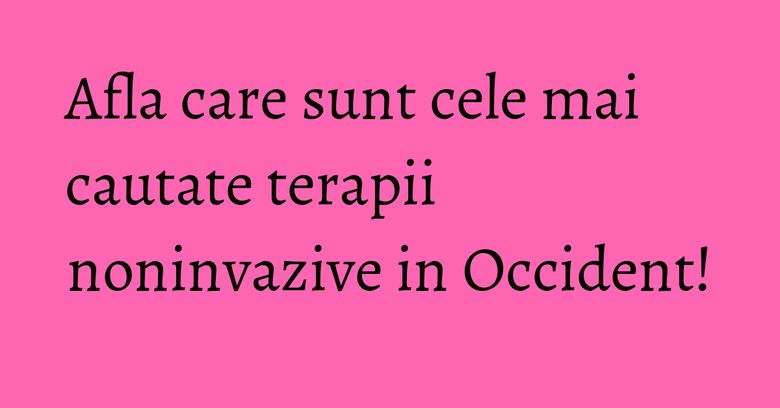 Afla care sunt cele mai cautate terapii noninvazive in Occident! Afla care sunt cele mai cautate terapii noninvazive in Occident!