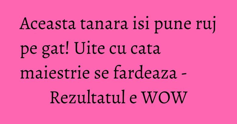 Aceasta tanara isi pune ruj pe gat! Uite cu cata maiestrie se fardeaza - Rezultatul e WOW Aceasta tanara isi pune ruj pe gat! Uite cu cata maiestrie se fardeaza - Rezultatul e WOW