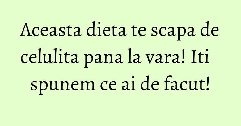 Aceasta dieta te scapa de celulita pana la vara! Iti spunem ce ai de facut! Aceasta dieta te scapa de celulita pana la vara! Iti spunem ce ai de facut!
