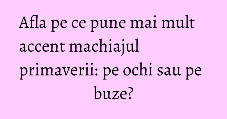 Afla pe ce pune mai mult accent machiajul primaverii: pe ochi sau pe buze?