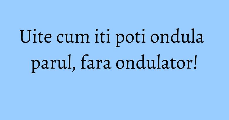 Uite cum iti poti ondula parul, fara ondulator! Uite cum iti poti ondula parul, fara ondulator!