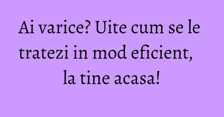 Ai varice? Uite cum se le tratezi in mod eficient, la tine acasa! Ai varice? Uite cum se le tratezi in mod eficient, la tine acasa!