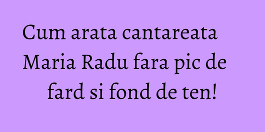Cum arata cantareata Maria Radu fara pic de fard si fond de ten!