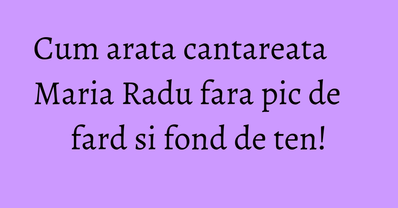 Cum arata cantareata Maria Radu fara pic de fard si fond de ten! Cum arata cantareata Maria Radu fara pic de fard si fond de ten!