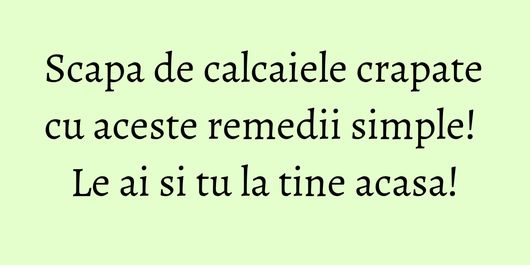 Scapa de calcaiele crapate cu aceste remedii simple! Le ai si tu la tine acasa!