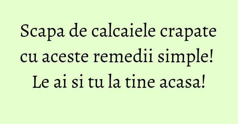 Scapa de calcaiele crapate cu aceste remedii simple! Le ai si tu la tine acasa! Scapa de calcaiele crapate cu aceste remedii simple! Le ai si tu la tine acasa!