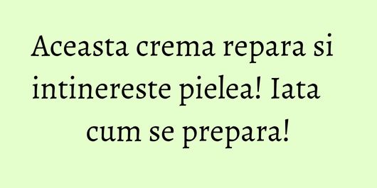 Aceasta crema repara si intinereste pielea! Iata cum se prepara!