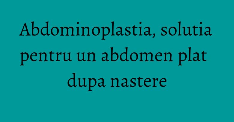 Abdominoplastia, solutia pentru un abdomen plat dupa nastere