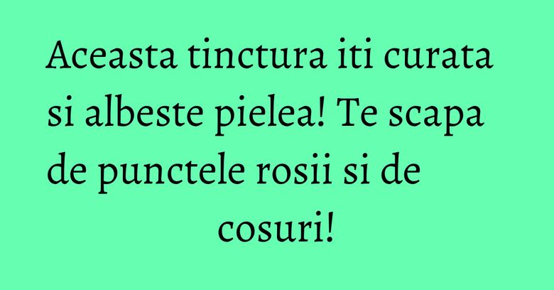 Aceasta tinctura iti curata si albeste pielea! Te scapa de punctele rosii si de cosuri! Aceasta tinctura iti curata si albeste pielea! Te scapa de punctele rosii si de cosuri!