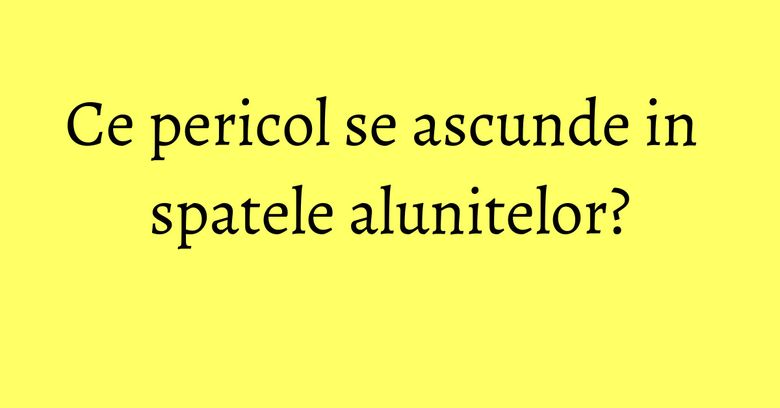Ce pericol se ascunde in spatele alunitelor? Ce pericol se ascunde in spatele alunitelor?