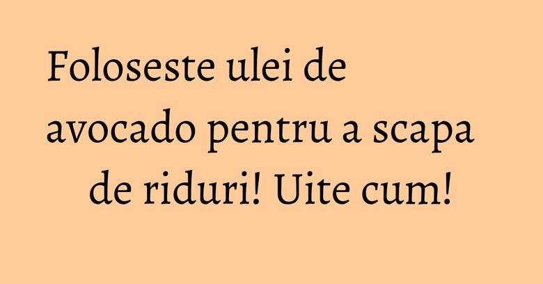 Foloseste ulei de avocado pentru a scapa de riduri! Uite cum! Foloseste ulei de avocado pentru a scapa de riduri! Uite cum!