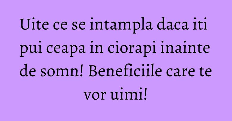 Uite ce se intampla daca iti pui ceapa in ciorapi inainte de somn! Beneficiile care te vor uimi! Uite ce se intampla daca iti pui ceapa in ciorapi inainte de somn! Beneficiile care te vor uimi!