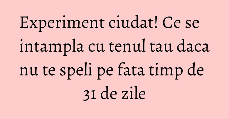 Experiment ciudat! Ce se intampla cu tenul tau daca nu te speli pe fata timp de 31 de zile