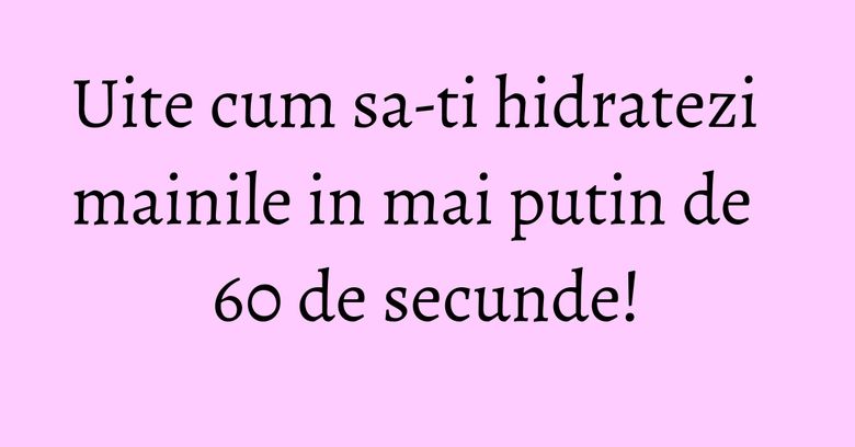 Uite cum sa-ti hidratezi mainile in mai putin de 60 de secunde! Uite cum sa-ti hidratezi mainile in mai putin de 60 de secunde!