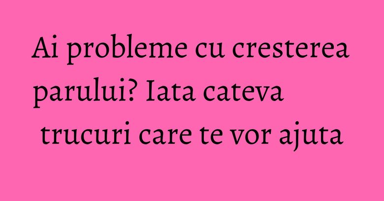 Ai probleme cu cresterea parului? Iata cateva trucuri care te vor ajuta Ai probleme cu cresterea parului? Iata cateva trucuri care te vor ajuta