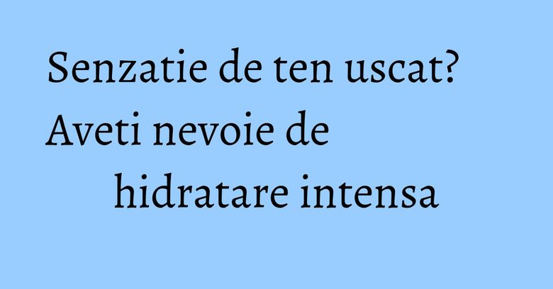 Senzatie de ten uscat? Aveti nevoie de hidratare intensa Senzatie de ten uscat? Aveti nevoie de hidratare intensa