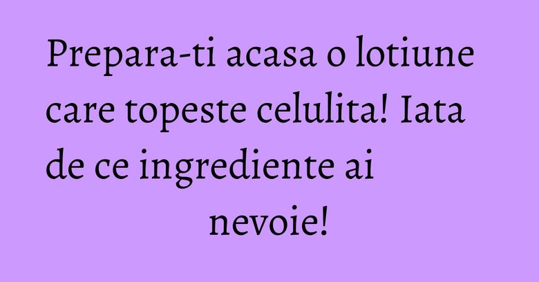 Prepara-ti acasa o lotiune care topeste celulita! Iata de ce ingrediente ai nevoie! Prepara-ti acasa o lotiune care topeste celulita! Iata de ce ingrediente ai nevoie!