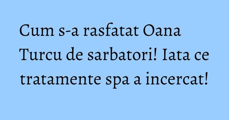 Cum s-a rasfatat Oana Turcu de sarbatori! Iata ce tratamente spa a incercat! Cum s-a rasfatat Oana Turcu de sarbatori! Iata ce tratamente spa a incercat!