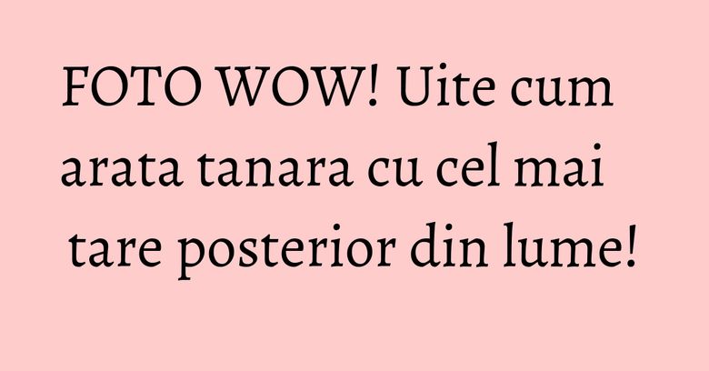 FOTO WOW! Uite cum arata tanara cu cel mai tare posterior din lume!