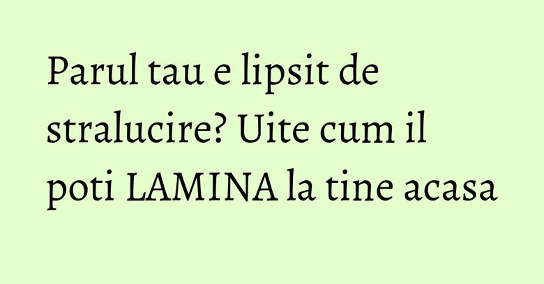 Parul tau e lipsit de stralucire? Uite cum il poti LAMINA la tine acasa Parul tau e lipsit de stralucire? Uite cum il poti LAMINA la tine acasa