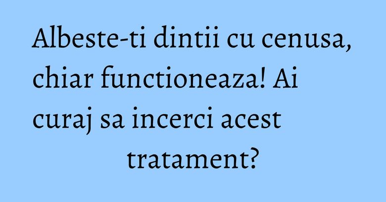 Albeste-ti dintii cu cenusa, chiar functioneaza! Ai curaj sa incerci acest tratament? Albeste-ti dintii cu cenusa, chiar functioneaza! Ai curaj sa incerci acest tratament?