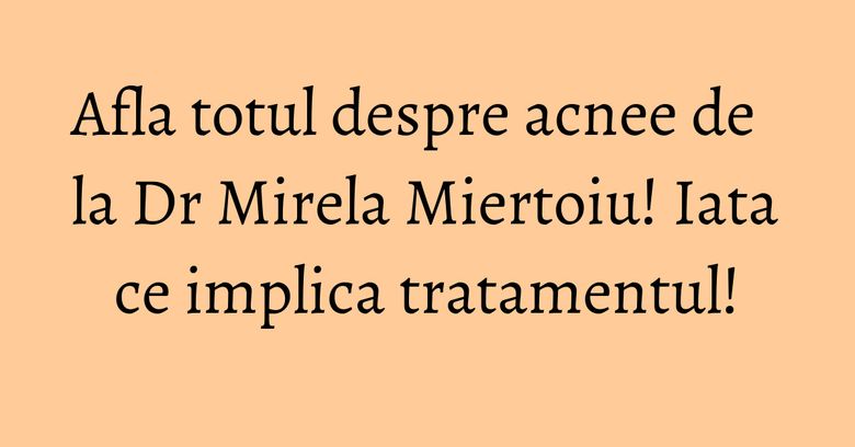 Afla totul despre acnee de la Dr Mirela Miertoiu! Iata ce implica tratamentul! Afla totul despre acnee de la Dr Mirela Miertoiu! Iata ce implica tratamentul!