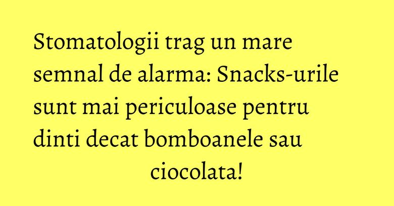 Stomatologii trag un mare semnal de alarma: Snacks-urile sunt mai periculoase pentru dinti decat bomboanele sau ciocolata!