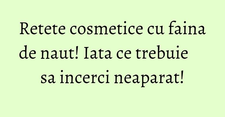 Retete cosmetice cu faina de naut! Iata ce trebuie sa incerci neaparat!