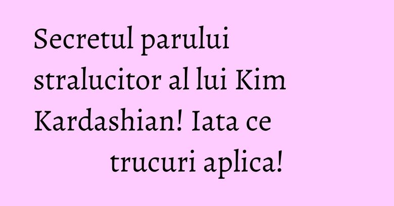 Secretul parului stralucitor al lui Kim Kardashian! Iata ce trucuri aplica!