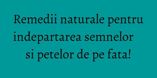Remedii naturale pentru indepartarea semnelor si petelor de pe fata!