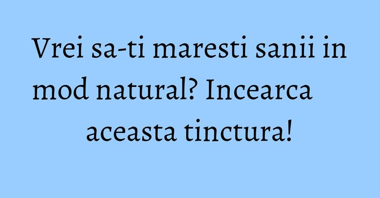 Vrei sa-ti maresti sanii in mod natural? Incearca aceasta tinctura!