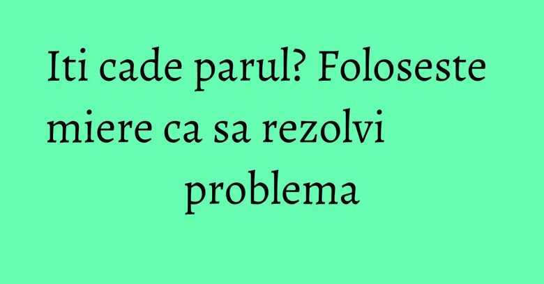 Iti cade parul? Foloseste miere ca sa rezolvi problema