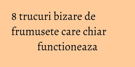8 trucuri bizare de frumusete care chiar functioneaza
