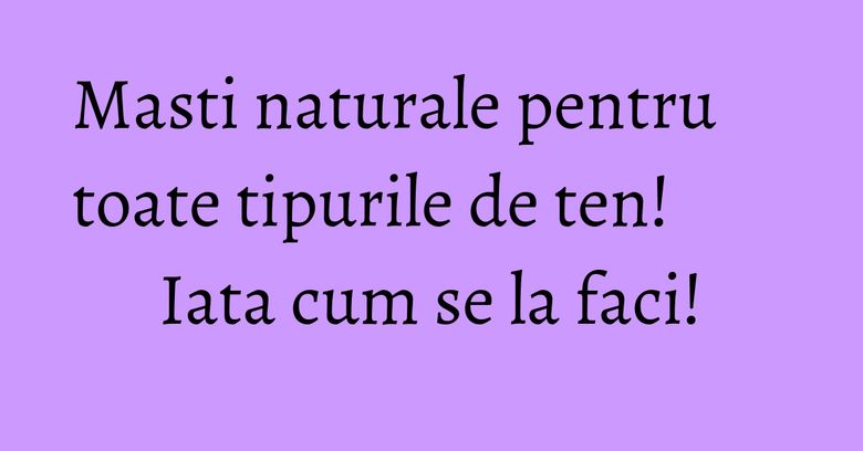 Masti naturale pentru toate tipurile de ten! Iata cum se la faci! Masti naturale pentru toate tipurile de ten! Iata cum se la faci!