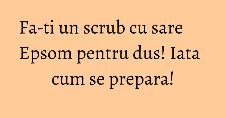 Fa-ti un scrub cu sare Epsom pentru dus! Iata cum se prepara!