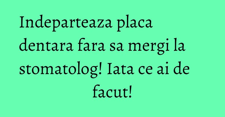 Indeparteaza placa dentara fara sa mergi la stomatolog! Iata ce ai de facut! Indeparteaza placa dentara fara sa mergi la stomatolog! Iata ce ai de facut!