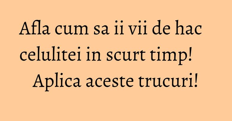 Afla cum sa ii vii de hac celulitei in scurt timp! Aplica aceste trucuri! Afla cum sa ii vii de hac celulitei in scurt timp! Aplica aceste trucuri!