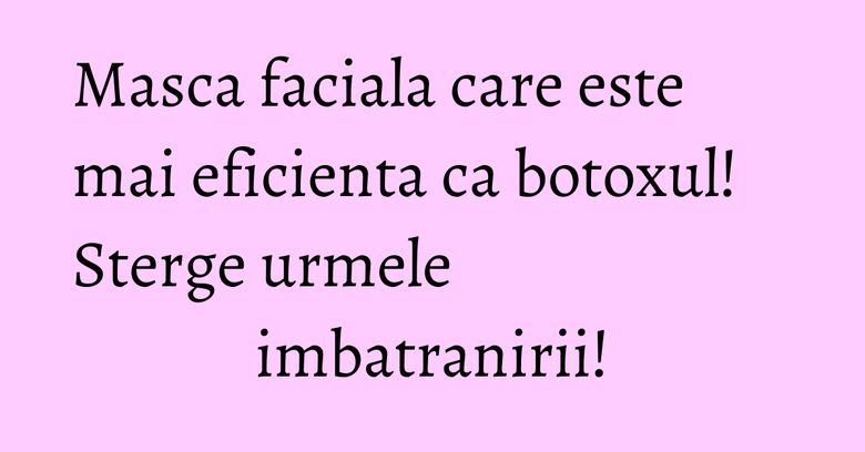 Masca faciala care este mai eficienta ca botoxul! Sterge urmele imbatranirii! Masca faciala care este mai eficienta ca botoxul! Sterge urmele imbatranirii!