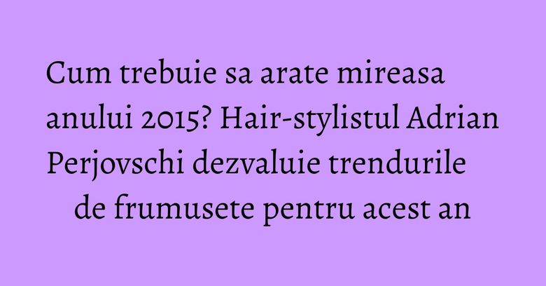 Cum trebuie sa arate mireasa anului 2015? Hair-stylistul Adrian Perjovschi dezvaluie trendurile de frumusete pentru acest an
