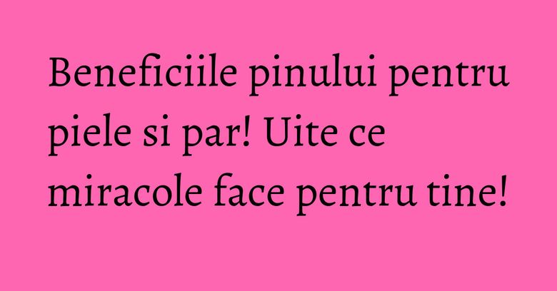 Beneficiile pinului pentru piele si par! Uite ce miracole face pentru tine!
