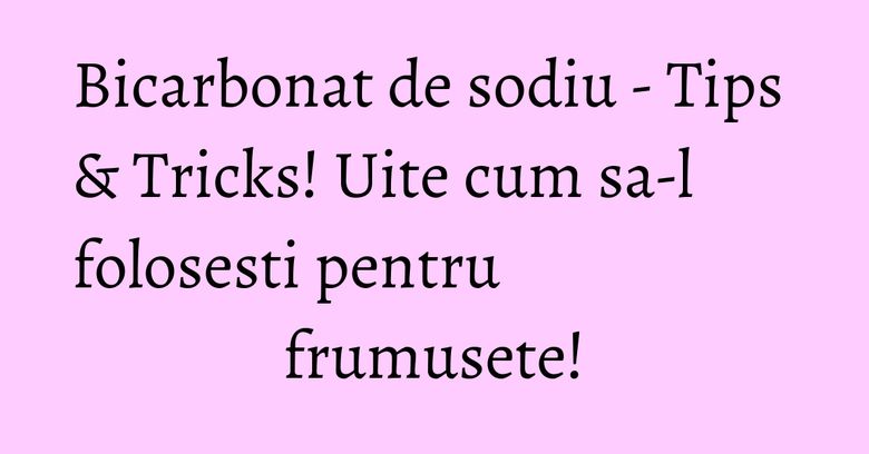 Bicarbonat de sodiu - Tips & Tricks! Uite cum sa-l folosesti pentru frumusete! Bicarbonat de sodiu - Tips & Tricks! Uite cum sa-l folosesti pentru frumusete!