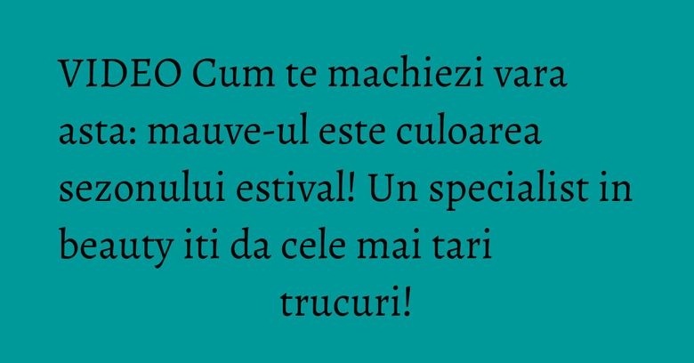 VIDEO Cum te machiezi vara asta: mauve-ul este culoarea sezonului estival! Un specialist in beauty iti da cele mai tari trucuri!