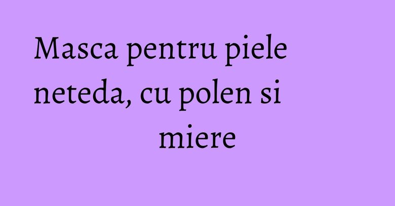Masca pentru piele neteda, cu polen si miere Masca pentru piele neteda, cu polen si miere