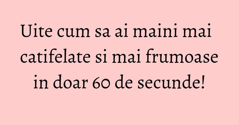 Uite cum sa ai maini mai catifelate si mai frumoase in doar 60 de secunde! Uite cum sa ai maini mai catifelate si mai frumoase in doar 60 de secunde!